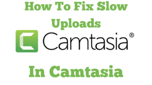 How To Fix Slow Uploads In Camtasia